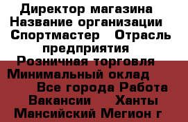 Директор магазина › Название организации ­ Спортмастер › Отрасль предприятия ­ Розничная торговля › Минимальный оклад ­ 39 000 - Все города Работа » Вакансии   . Ханты-Мансийский,Мегион г.